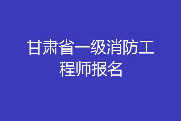 甘肃省一级消防工程师报名