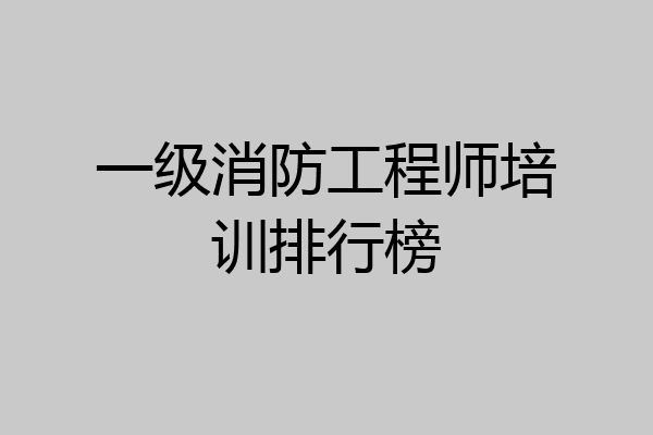 一级消防工程师培训排行榜