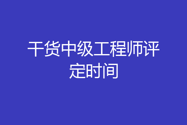 干货中级工程师评定时间