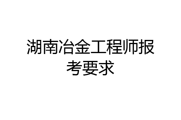 湖南冶金工程师报考要求