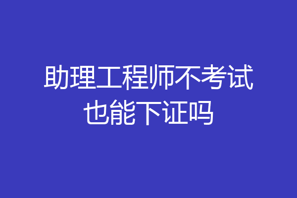 助理工程师不考试也能下证吗