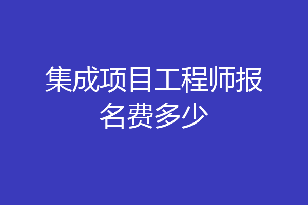 集成项目工程师报名费多少