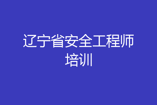辽宁省安全工程师培训