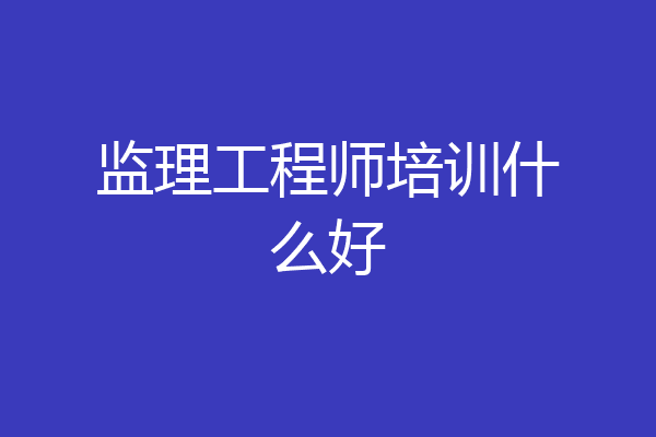 监理工程师培训什么好