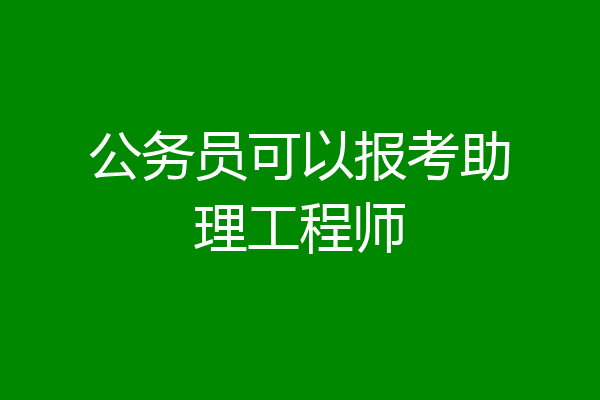 公务员可以报考助理工程师