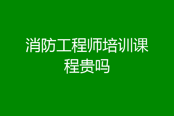 消防工程师培训课程贵吗