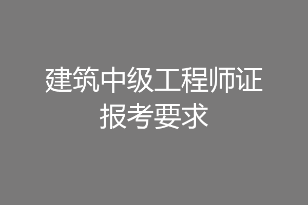建筑中级工程师证报考要求