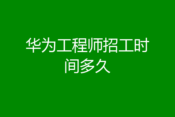华为工程师招工时间多久