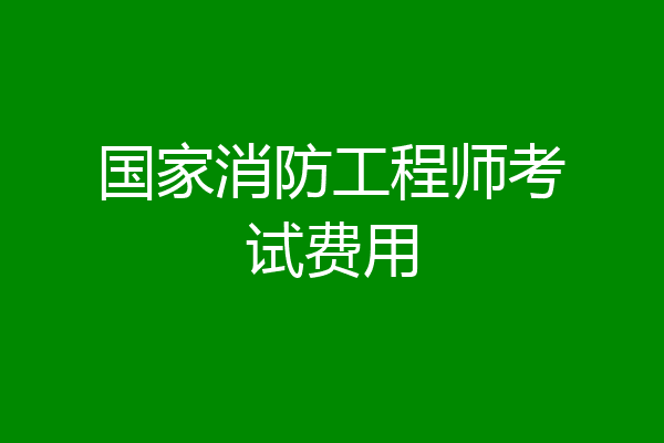 国家消防工程师考试费用