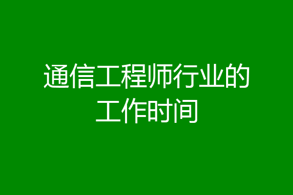 通信工程师行业的工作时间