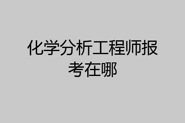 化学分析工程师报考在哪