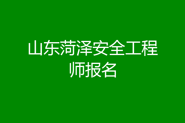 山东菏泽安全工程师报名