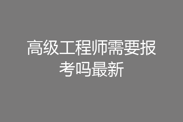 高级工程师需要报考吗最新