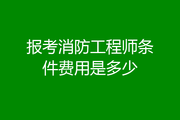 报考消防工程师条件费用是多少