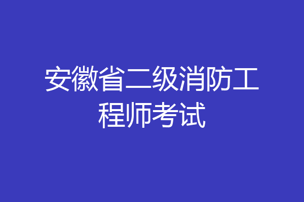 安徽省二级消防工程师考试