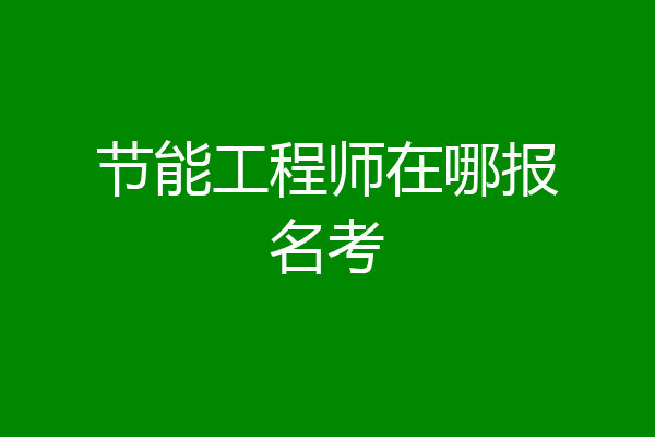 节能工程师在哪报名考