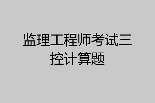 监理工程师考试三控计算题