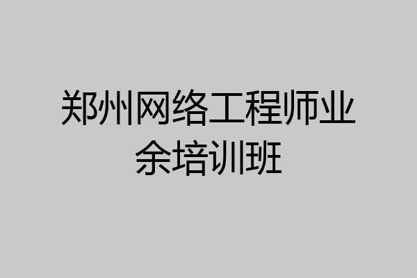郑州网络工程师业余培训班