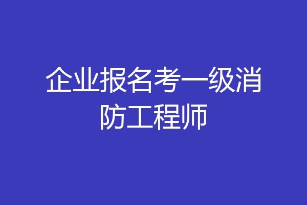 企业报名考一级消防工程师