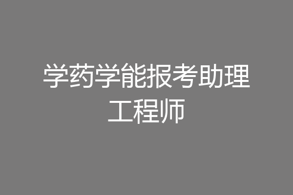 学药学能报考助理工程师