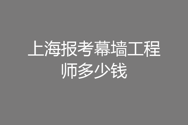 上海报考幕墙工程师多少钱