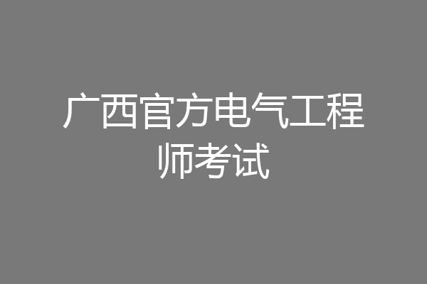 广西官方电气工程师考试
