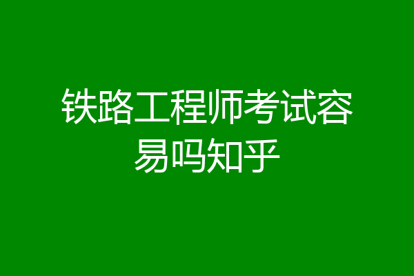 铁路工程师考试容易吗知乎