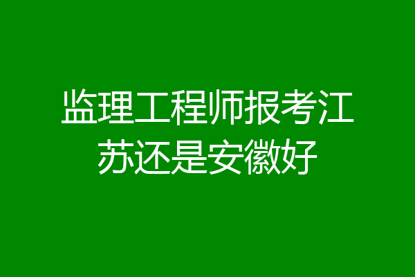 监理工程师报考江苏还是安徽好