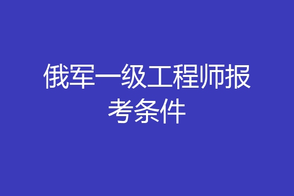 俄军一级工程师报考条件
