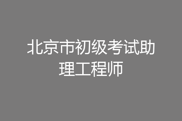 北京市初级考试助理工程师