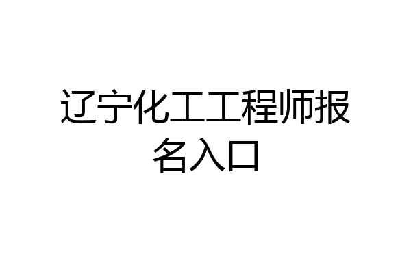 辽宁化工工程师报名入口