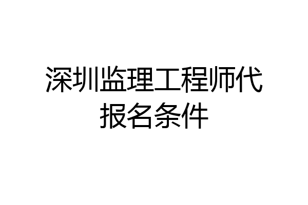 深圳监理工程师代报名条件