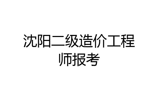 沈阳二级造价工程师报考