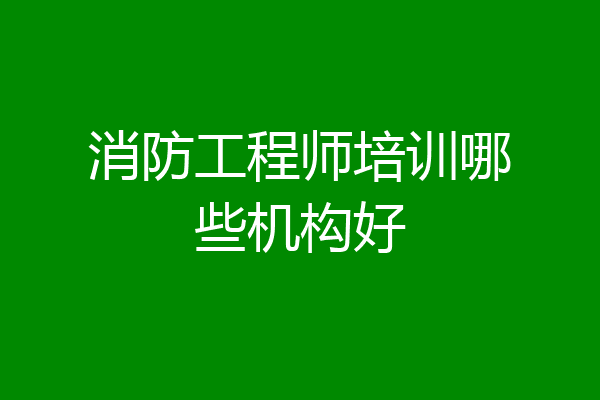 消防工程师培训哪些机构好