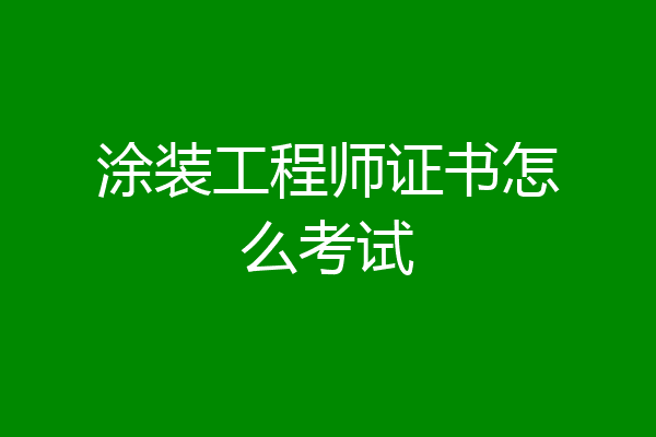 涂装工程师证书怎么考试