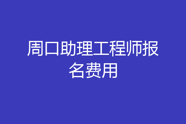 周口助理工程师报名费用