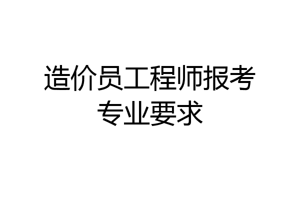 造价员工程师报考专业要求
