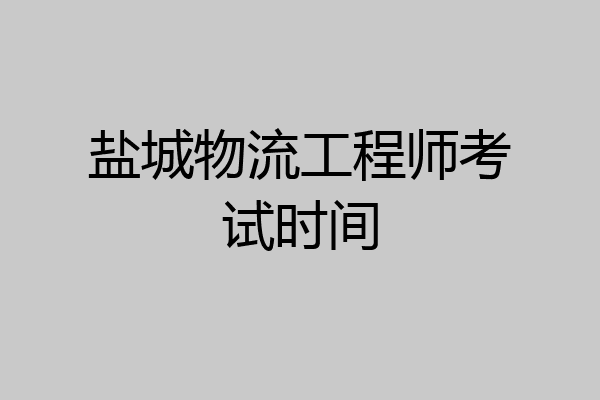 盐城物流工程师考试时间