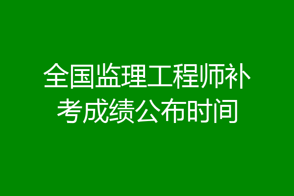 全国监理工程师补考成绩公布时间
