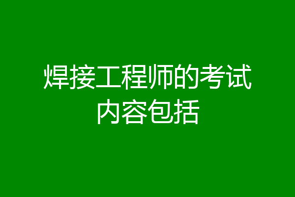 焊接工程师的考试内容包括