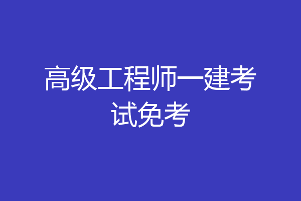 高级工程师一建考试免考