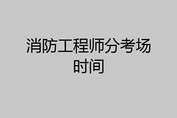 消防工程师分考场时间