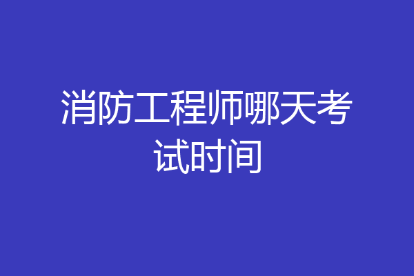 消防工程师哪天考试时间