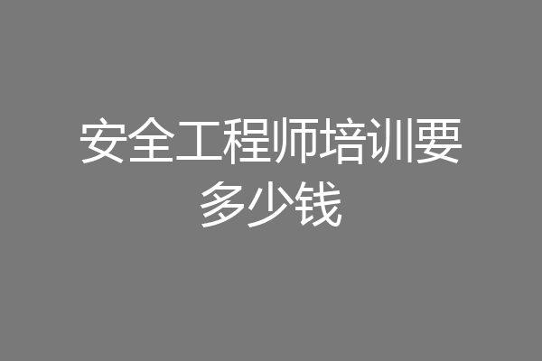 安全工程师培训要多少钱