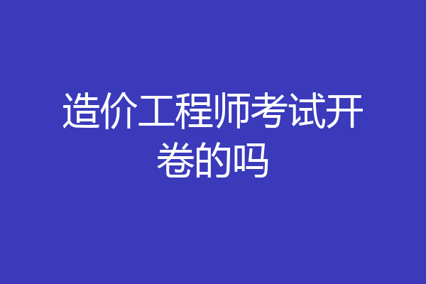 造价工程师考试开卷的吗