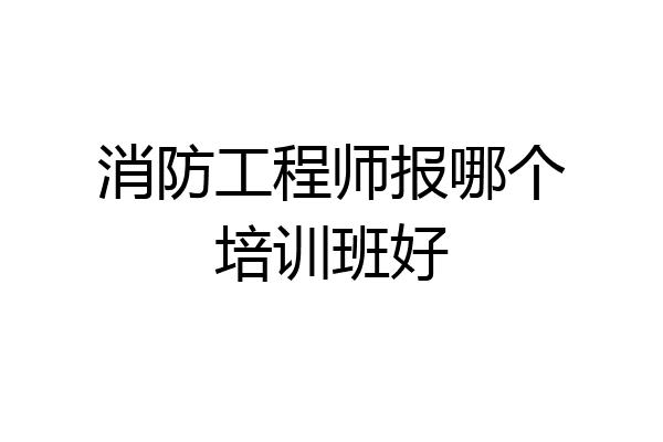 消防工程师报哪个培训班好
