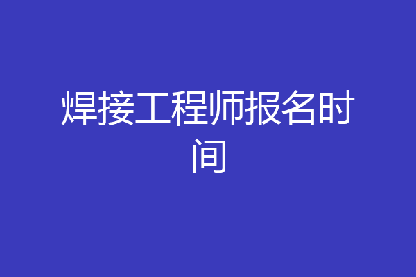 焊接工程师报名时间