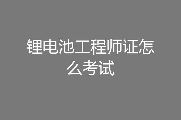锂电池工程师证怎么考试