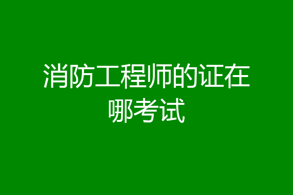 消防工程师的证在哪考试