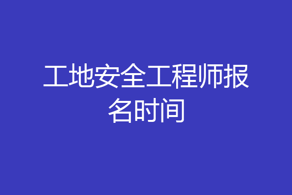 工地安全工程师报名时间